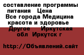 составление программы питания › Цена ­ 2 500 - Все города Медицина, красота и здоровье » Другое   . Иркутская обл.,Иркутск г.